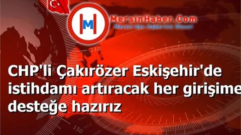 CHP'li Çakırözer Eskişehir'de istihdamı artıracak her girişime desteğe hazırız