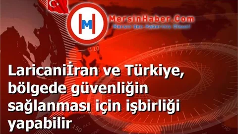 Laricaniİran ve Türkiye, bölgede güvenliğin sağlanması için işbirliği yapabilir