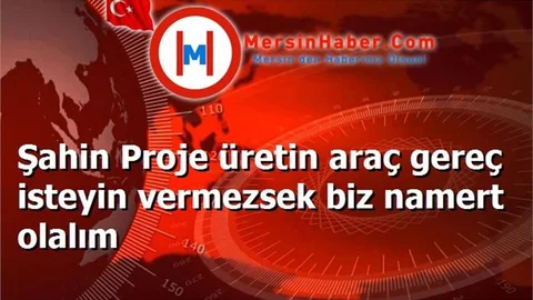 Şahin Proje üretin araç gereç isteyin vermezsek biz namert olalım