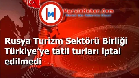 Rusya Turizm Sektörü Birliği Türkiye’ye tatil turları iptal edilmedi