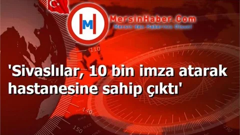 Sivaslılardan Hastane Hamlesi 10 Bin imza attılar