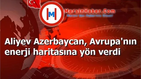 Aliyev Azerbaycan, Avrupa'nın enerji haritasına yön verdi