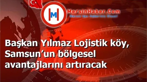 Başkan Yılmaz Lojistik köy, Samsun’un bölgesel avantajlarını artıracak
