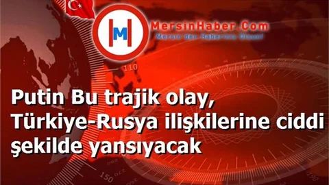 Putin Bu trajik olay, Türkiye-Rusya ilişkilerine ciddi şekilde yansıyacak