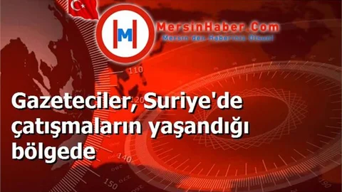 Gazeteciler, Suriye'de çatışmaların yaşandığı bölgede