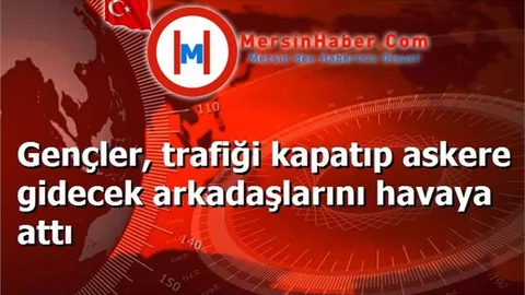 Gençler, trafiği kapatıp askere gidecek arkadaşlarını havaya attı