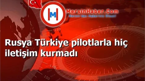 Rusya Türkiye pilotlarla hiç iletişim kurmadı
