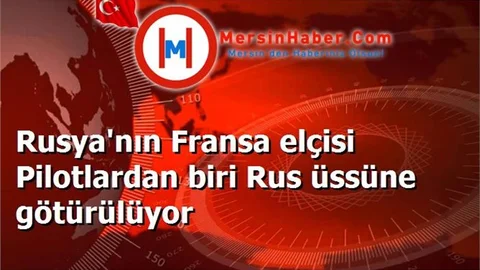 Rusya'nın Fransa elçisi Pilotlardan biri Rus üssüne götürülüyor