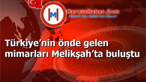 Türkiye’nin önde gelen mimarları Melikşah’ta buluştu