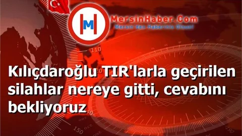 Kılıçdaroğlu TIR'larla geçirilen silahlar nereye gitti, cevabını bekliyoruz