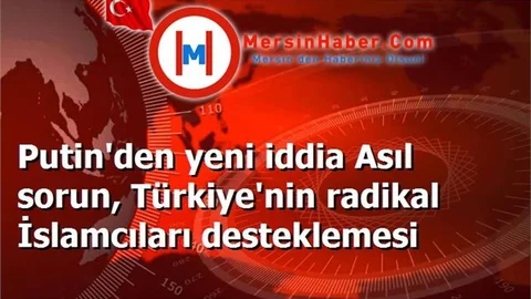 Putin'den yeni iddia Asıl sorun, Türkiye'nin radikal İslamcıları desteklemesi