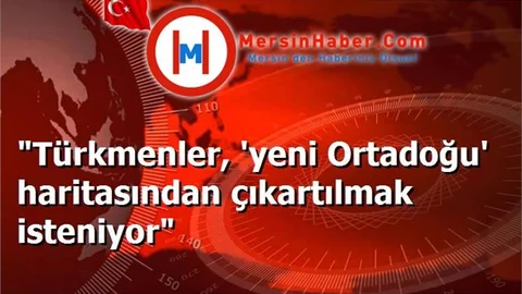 "Türkmenler, 'yeni Ortadoğu' haritasından çıkartılmak isteniyor"