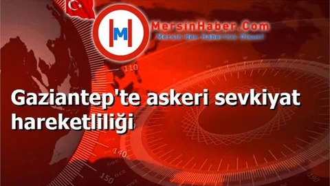 Gaziantep'te askeri sevkiyat hareketliliği