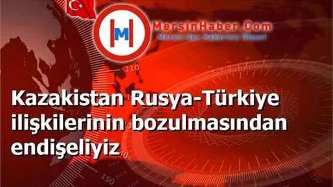 Kazakistan Rusya-Türkiye ilişkilerinin bozulmasından endişeliyiz