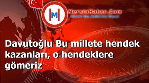 Davutoğlu Bu millete hendek kazanları, o hendeklere gömeriz