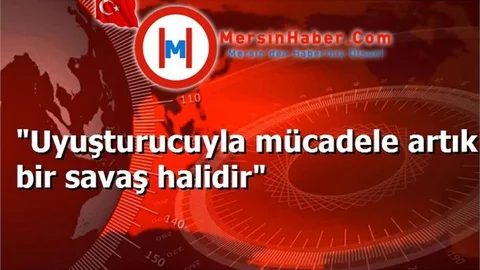 "Uyuşturucuyla mücadele artık bir savaş halidir"