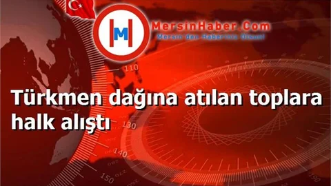 Türkmen dağına atılan toplara halk alıştı