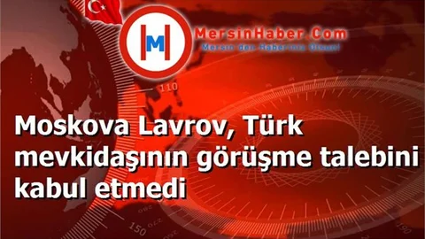 Moskova Lavrov, Türk mevkidaşının görüşme talebini kabul etmedi