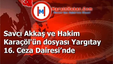 Savcı Akkaş ve Hakim Karaçöl'ün dosyası Yargıtay 16. Ceza Dairesi’nde