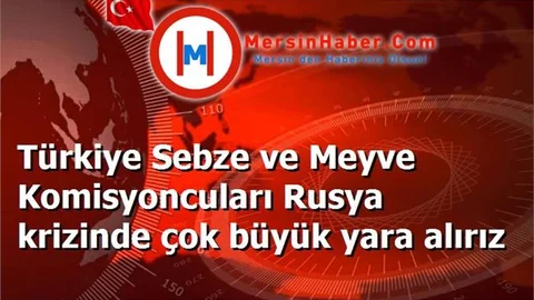 Türkiye Sebze ve Meyve Komisyoncuları Rusya krizinde çok büyük yara alırız