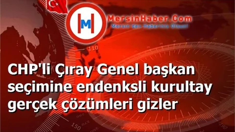 CHP'li Çıray Genel başkan seçimine endenksli kurultay gerçek çözümleri gizler