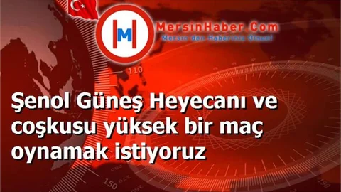 Şenol Güneş Heyecanı ve coşkusu yüksek bir maç oynamak istiyoruz