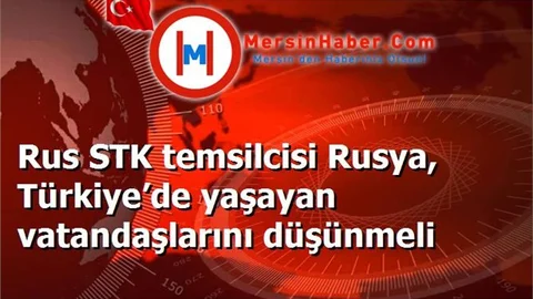 Rus STK temsilcisi Rusya, Türkiye’de yaşayan vatandaşlarını düşünmeli