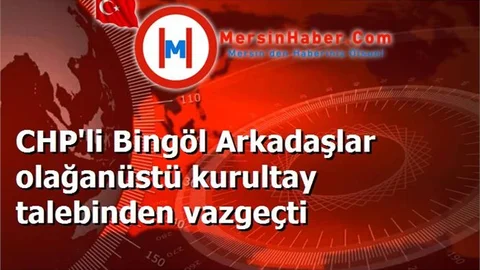 CHP'li Bingöl Arkadaşlar olağanüstü kurultay talebinden vazgeçti
