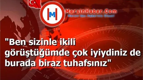 "Ben sizinle ikili görüştüğümde çok iyiydiniz de burada biraz tuhafsınız"