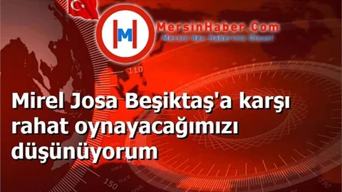 Mirel Josa Beşiktaş'a karşı rahat oynayacağımızı düşünüyorum