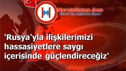 'Rusya'yla ilişkilerimizi has­sasiyetlere saygı içerisinde güç­lendireceğiz'