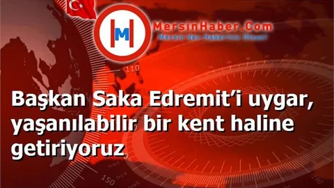 Başkan Saka Edremit’i uygar, yaşanılabilir bir kent haline getiriyoruz