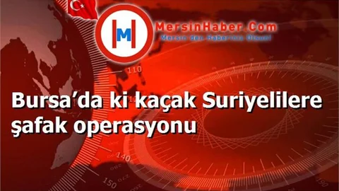 Bursa’da ki kaçak Suriyelilere şafak operasyonu