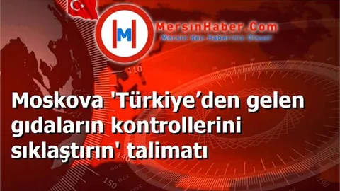 Moskova 'Türkiye’den gelen gıdaların kontrollerini sıklaştırın' talimatı