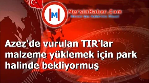 Azez'de vurulan TIR'lar malzeme yüklemek için park halinde bekliyormuş