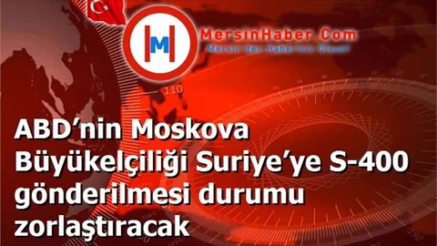 ABD’nin Moskova Büyükelçiliği Suriye’ye S-400 gönderilmesi durumu zorlaştıracak