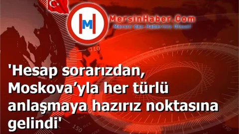 'Hesap sorarızdan, Moskova’yla her türlü anlaşmaya hazırız noktasına gelindi'