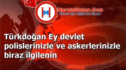 Türkdoğan Ey devlet polislerinizle ve askerlerinizle biraz ilgilenin