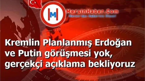 Kremlin Planlanmış Erdoğan ve Putin görüşmesi yok, gerçekçi açıklama bekliyoruz