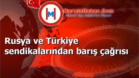 Rusya ve Türkiye sendikalarından barış çağrısı