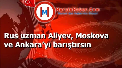 Rus uzman Aliyev, Moskova ve Ankara’yı barıştırsın