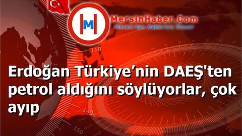 Erdoğan Türkiye’nin DAEŞ'ten petrol aldığını söylüyorlar, çok ayıp