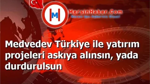 Medvedev Türkiye ile yatırım projeleri askıya alınsın, yada durdurulsun