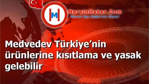 Medvedev Türkiye’nin ürünlerine kısıtlama ve yasak gelebilir