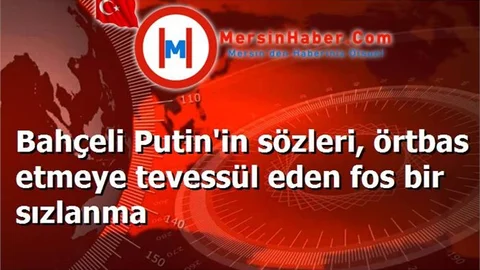 Bahçeli Putin'in sözleri, örtbas etmeye tevessül eden fos bir sızlanma