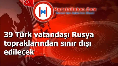 39 Türk vatandaşı Rusya topraklarından sınır dışı edilecek