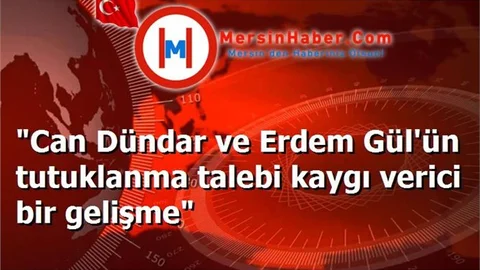 "Can Dündar ve Erdem Gül'ün tutuklanma talebi kaygı verici bir gelişme"