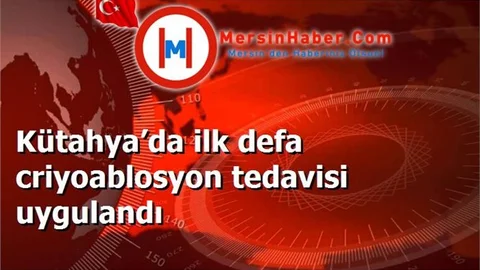 Kütahya’da ilk defa criyoablosyon tedavisi uygulandı