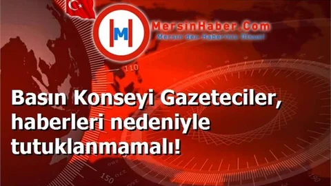 Basın Konseyi Gazeteciler, haberleri nedeniyle tutuklanmamalı!