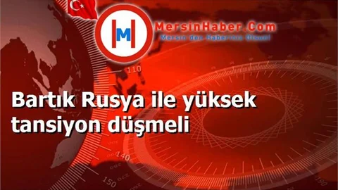 Bartık; "Rusya ile yüksek tansiyon düşmeli"